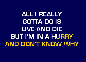 ALL I REALLY
GOTTA DO IS
LIVE AND DIE
BUT I'M IN A HURRY
AND DON'T KNOW WHY