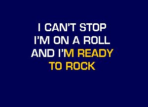 I CAN'T STOP
I'M ON A ROLL
AND I'M READY

TO ROCK