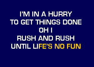 I'M IN A HURRY
TO GET THINGS DONE
OH I
RUSH AND RUSH
UNTIL LIFE'S N0 FUN