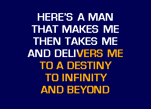 HERE'S A MAN
THAT MAKES ME
THEN TAKES ME

AND DELIVERS ME

TO A DESTINY

T0 INFINITY

AND BEYOND l