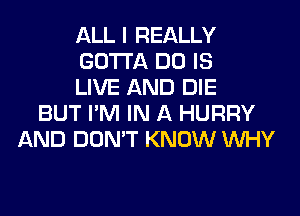 ALL I REALLY
GOTTA DO IS
LIVE AND DIE
BUT I'M IN A HURRY
AND DON'T KNOW WHY