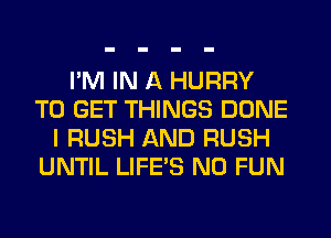 I'M IN A HURRY
TO GET THINGS DONE
I RUSH AND RUSH
UNTIL LIFE'S N0 FUN