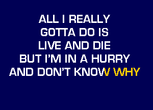 ALL I REALLY
GOTTA DO IS
LIVE AND DIE
BUT I'M IN A HURRY
AND DON'T KNOW WHY