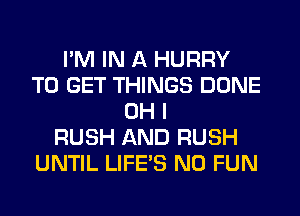 I'M IN A HURRY
TO GET THINGS DONE
OH I
RUSH AND RUSH
UNTIL LIFE'S N0 FUN