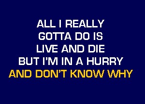 ALL I REALLY
GOTTA DO IS
LIVE AND DIE
BUT I'M IN A HURRY
AND DON'T KNOW WHY