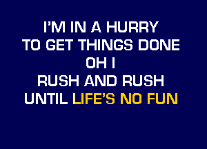 I'M IN A HURRY
TO GET THINGS DONE
OH I
RUSH AND RUSH
UNTIL LIFE'S N0 FUN