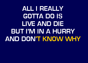 ALL I REALLY
GOTTA DO IS
LIVE AND DIE
BUT I'M IN A HURRY
AND DON'T KNOW WHY