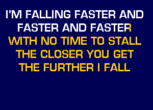 I'M FALLING FASTER AND
FASTER AND FASTER
WITH NO TIME TO STALL
THE CLOSER YOU GET
THE FURTHER I FALL