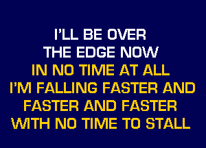 I'LL BE OVER
THE EDGE NOW
IN NO TIME AT ALL
I'M FALLING FASTER AND
FASTER AND FASTER
WITH NO TIME TO STALL
