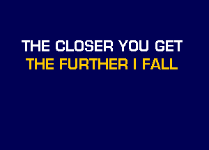 THE CLOSER YOU GET
THE FURTHER I FALL