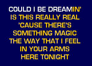 COULD I BE DREAMIN'
IS THIS REALLY REAL
'CAUSE THERE'S
SOMETHING MAGIC
THE WAY THAT I FEEL
IN YOUR ARMS
HERE TONIGHT