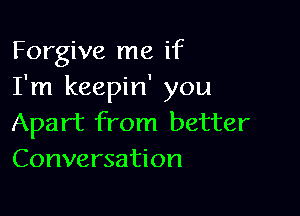 Forgive me if
I'm keepin' you

Apart from better
Conversation