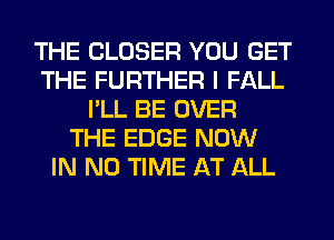 THE CLOSER YOU GET
THE FURTHER I FALL
I'LL BE OVER
THE EDGE NOW
IN NO TIME AT ALL