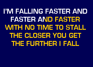 I'M FALLING FASTER AND
FASTER AND FASTER
WITH NO TIME TO STALL
THE CLOSER YOU GET
THE FURTHER I FALL