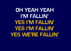 OH YEAH YEAH
I'M FALLIN'
YES I'M FALLIM

YES I'M FALLIN'
YES WE'RE FALLIN'