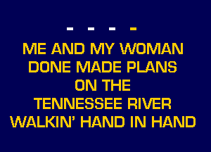 ME AND MY WOMAN
DONE MADE PLANS
ON THE
TENNESSEE RIVER
WALKIM HAND IN HAND