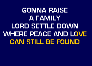 GONNA RAISE
A FAMILY
LORD SETTLE DOWN
WHERE PEACE AND LOVE
CAN STILL BE FOUND