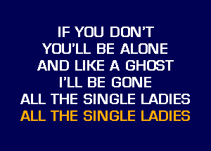 IF YOU DON'T
YOU'LL BE ALONE
AND LIKE A GHOST
I'LL BE GONE
ALL THE SINGLE LADIES
ALL THE SINGLE LADIES