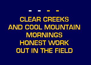 CLEAR CREEKS
AND COOL MOUNTAIN
MORNINGS
HONEST WORK
OUT IN THE FIELD