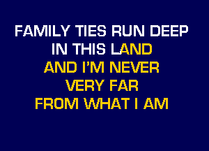 FAMILY TIES RUN DEEP
IN THIS LAND
AND I'M NEVER
VERY FAR
FROM WHAT I AM