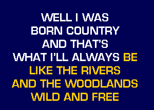 WELL I WAS
BORN COUNTRY
AND THAT'S
WHAT I'LL ALWAYS BE
LIKE THE RIVERS
AND THE WOODLANDS
WILD AND FREE