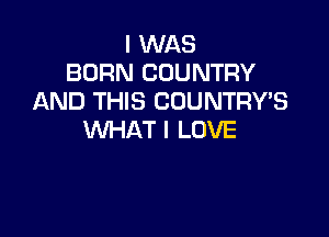 I WAS
BORN COUNTRY
AND THIS COUNTRY'S

WHAT I LOVE