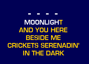 MOONLIGHT
AND YOU HERE
BESIDE ME
CRICKETS SERENADIN'
IN THE DARK