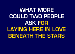 WHAT MORE
COULD TWO PEOPLE
ASK FOR
LAYING HERE IN LOVE
BENEATH THE STARS