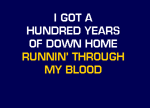 I GOT A
HUNDRED YEARS
OF DOWN HOME

RUNNIN' THROUGH
MY BLOOD