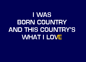 I WAS
BORN COUNTRY
AND THIS COUNTRY'S

WHAT I LOVE