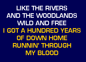 LIKE THE RIVERS
AND THE WOODLANDS
WILD AND FREE
I GOT A HUNDRED YEARS
OF DOWN HOME
RUNNIN' THROUGH
MY BLOOD