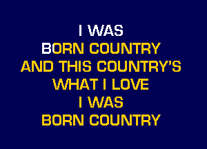 I WAS
BORN COUNTRY
AND THIS COUNTRY'S

WHAT I LOVE
I WAS
BORN COUNTRY