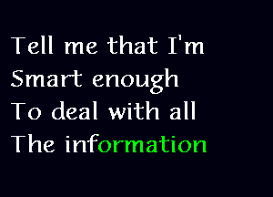 Tell me that I'm
Smart enough

To deal with all
The information