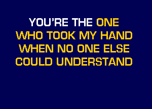 YOU'RE THE ONE
WHO TOOK MY HAND
WHEN NO ONE ELSE
COULD UNDERSTAND