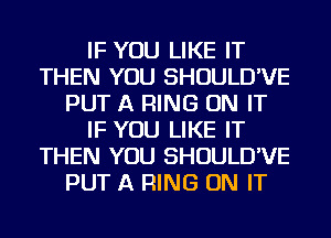 IF YOU LIKE IT
THEN YOU SHOULD'VE
PUT A RING ON IT
IF YOU LIKE IT
THEN YOU SHOULD'VE
PUT A RING ON IT