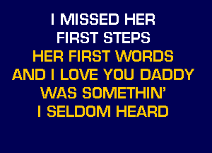 I MISSED HER
FIRST STEPS
HER FIRST WORDS
AND I LOVE YOU DADDY
WAS SOMETHIN'
I SELDOM HEARD