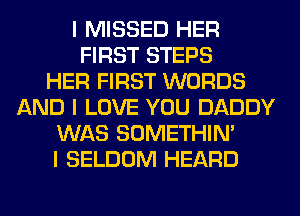 I MISSED HER
FIRST STEPS
HER FIRST WORDS
AND I LOVE YOU DADDY
WAS SOMETHIN'
I SELDOM HEARD