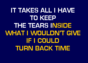 IT TAKES ALL I HAVE
TO KEEP
THE TEARS INSIDE
INHAT I WOULDN'T GIVE
IF I COULD
TURN BACK TIME