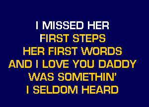 I MISSED HER
FIRST STEPS
HER FIRST WORDS
AND I LOVE YOU DADDY
WAS SOMETHIN'
I SELDOM HEARD