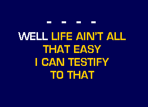 WELL LIFE AIN'T ALL
THAT EASY

I CAN TESTIFY
T0 THAT