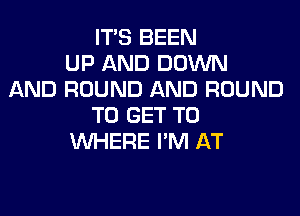 ITS BEEN
UP AND DOWN
AND ROUND AND ROUND
TO GET TO
WHERE I'M AT