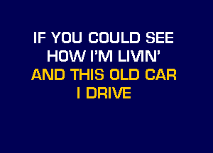 IF YOU COULD SEE
HOW I'M LIVIM
AND THIS OLD CAR

I DRIVE