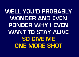WELL YOU'D PROBABLY
WONDER AND EVEN
PONDER WHY I EVEN
WANT TO STAY ALIVE

SO GIVE ME
ONE MORE SHOT