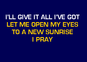 I'LL GIVE IT ALL I'VE GOT
LET ME OPEN MY EYES
TO A NEW SUNRISE
I PRAY