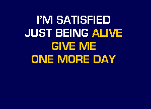 I'M SATISFIED
JUST BEING ALIVE
GIVE ME

ONE MORE DAY