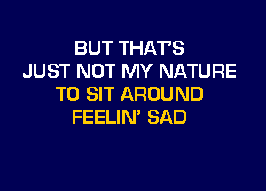 BUT THAT'S
JUST NOT MY NATURE
T0 SIT AROUND

FEELIN' SAD