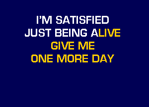 I'M SATISFIED
JUST BEING ALIVE
GIVE ME

ONE MORE DAY