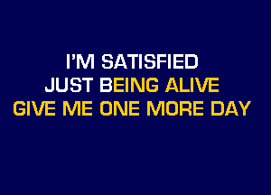 I'M SATISFIED
JUST BEING ALIVE
GIVE ME ONE MORE DAY