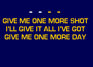 GIVE ME ONE MORE SHOT
I'LL GIVE IT ALL I'VE GOT
GIVE ME ONE MORE DAY