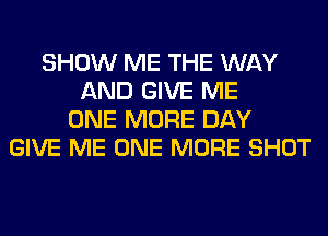 SHOW ME THE WAY
AND GIVE ME
ONE MORE DAY
GIVE ME ONE MORE SHOT